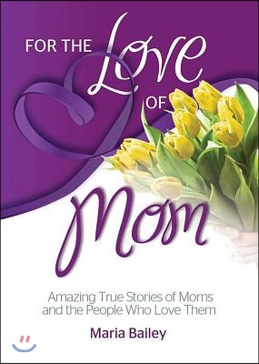 For the Love of Mom: Amazing True Stories of Moms and the People Who Love Them