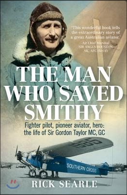 The Man Who Saved Smithy: Fighter Pilot, Pioneer Aviator, Hero: The Life of Sir Gordon Taylor GC, MC