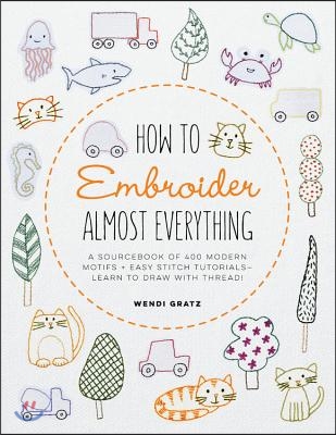 How to Embroider Almost Everything: A Sourcebook of 500+ Modern Motifs + Easy Stitch Tutorials - Learn to Draw with Thread!