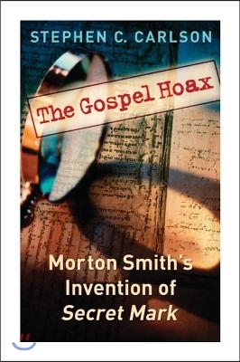 The Gospel Hoax: Morton Smith&#39;s Invention of Secret Mark