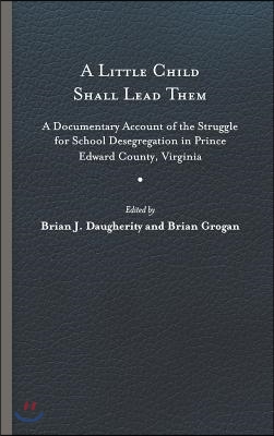 A Little Child Shall Lead Them: A Documentary Account of the Struggle for School Desegregation in Prince Edward County, Virginia