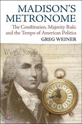 Madison's Metronome: The Constitution, Majority Rule, and the Tempo of American Politics