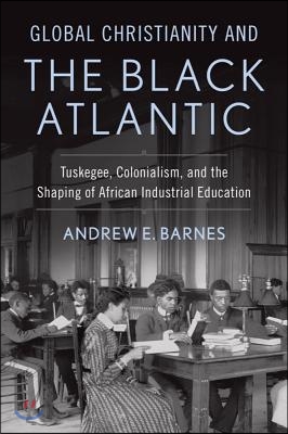 Global Christianity and the Black Atlantic: Tuskegee, Colonialism, and the Shaping of African Industrial Education