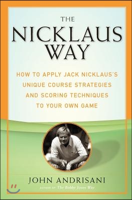 The Nicklaus Way: How to Apply Jack Nicklaus&#39;s Unique Course Strategies and Scoring Techniques to Your Own Game