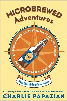 Microbrewed Adventures: A Lupulin Filled Journey to the Heart and Flavor of the World's Great Craft Beers