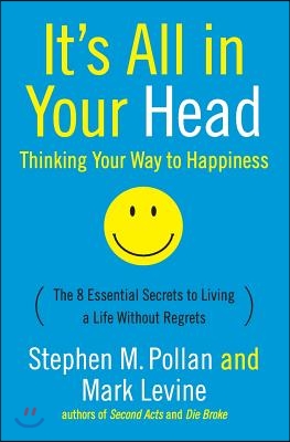 It&#39;s All in Your Head (Thinking Your Way to Happiness): The 8 Essential Secrets to Leading a Life Without Regrets