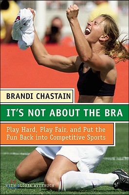 It's Not about the Bra: Play Hard, Play Fair, and Put the Fun Back Into Competitive Sports