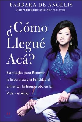 Como Llegue Aca?: Estrategias Para Renovar La Esperanza Y La Felicidad Al Enfrentar Lo Inesperado En La Vida Y El Amor