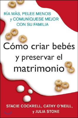 Como Criar Bebes Y Preservar El Matrimonio: RIA Mas, Pelee Menos Y Comuniquese Mejor Con Su Familia