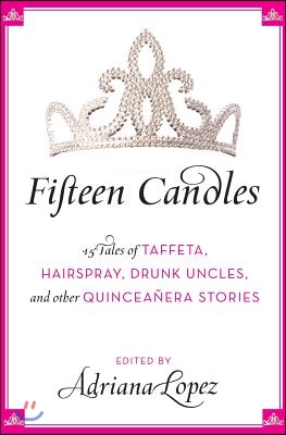 Fifteen Candles: 15 Tales of Taffeta, Hairspray, Drunk Uncles, and Other Quinceanera Stories