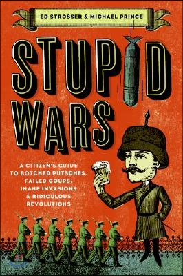 Stupid Wars: A Citizen&#39;s Guide to Botched Putsches, Failed Coups, Inane Invasions, and Ridiculous Revolutions