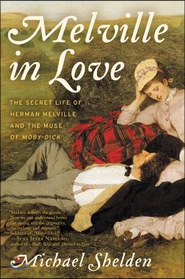 Melville in Love: The Secret Life of Herman Melville and the Muse of Moby-Dick