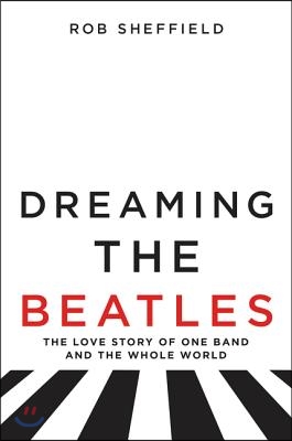 Dreaming the Beatles: The Love Story of One Band and the Whole World