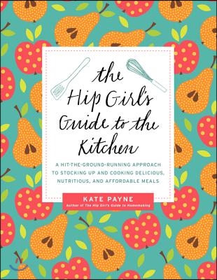 The Hip Girl&#39;s Guide to the Kitchen: A Hit-The-Ground Running Approach to Stocking Up and Cooking Delicious, Nutritious, and Affordable Meals