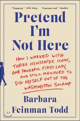 Pretend I&#39;m Not Here: How I Worked with Three Newspaper Icons, One Powerful First Lady, and Still Managed to Dig Myself Out of the Washingto