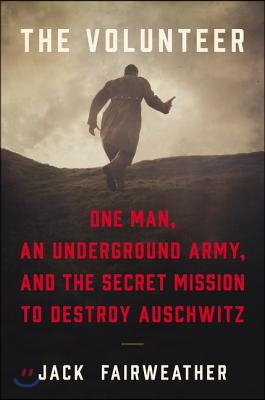 The Volunteer: One Man, an Underground Army, and the Secret Mission to Destroy Auschwitz