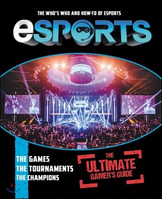Esports: The Ultimate Gamer&#39;s Guide: The Who&#39;s Who and How-To of Esports