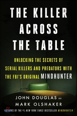 The Killer Across the Table: Unlocking the Secrets of Serial Killers and Predators with the Fbi's Original Mindhunter