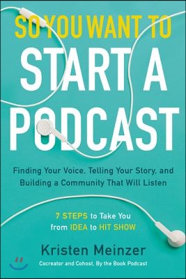 So You Want to Start a Podcast: Finding Your Voice, Telling Your Story, and Building a Community That Will Listen