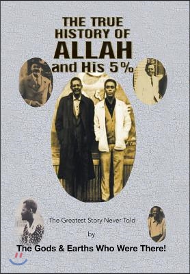 The True History of Allah and His 5%: The Greatest Story Never Told by the Gods &amp; Earths Who Were There!
