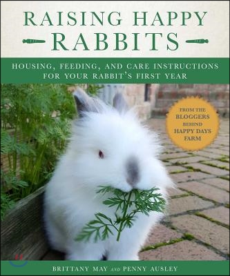 Raising Happy Rabbits: Housing, Feeding, and Care Instructions for Your Rabbit&#39;s First Year
