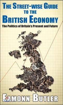 Streetwise Guide to the British Economy: The Politics Of Britain&#39;s Present And Future