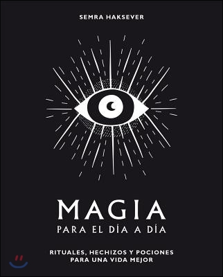 Magia Para El Dia a Dia: Rituales, Hechizos Y Pociones Para Una Vida Mejor