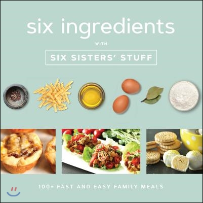 Six Ingredients with Six Sisters&#39; Stuff: 100+ Fast and Easy Family Meals