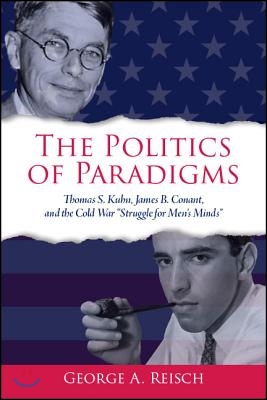 The Politics of Paradigms: Thomas S. Kuhn, James B. Conant, and the Cold War &quot;Struggle for Men&#39;s Minds&quot;