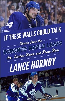 If These Walls Could Talk: Toronto Maple Leafs: Stories from the Toronto Maple Leafs Ice, Locker Room, and Press Box