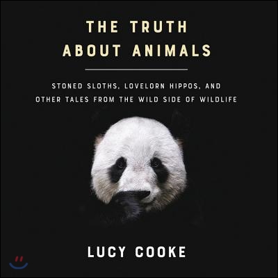 The Truth about Animals: Stoned Sloths, Lovelorn Hippos, and Other Tales from the Wild Side of Wildlife