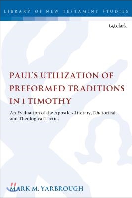 Paul&#39;s Utilization of Preformed Traditions in 1 Timothy: An Evaluation of the Apostle&#39;s Literary, Rhetorical, and Theological Tactics