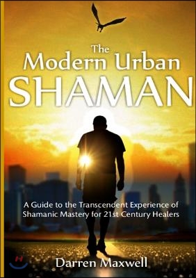 The Modern Urban Shaman: A Guide to the Transcendent Experience of Shamanic Mastery for 21st Century Healers