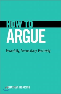 How to Argue: Powerfully, Persuasively, Positively