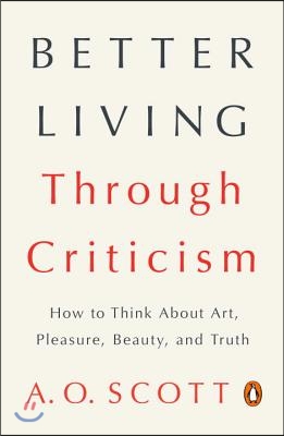 Better Living Through Criticism: How to Think about Art, Pleasure, Beauty, and Truth