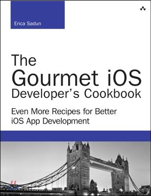 The Gourmet IOS Developer&#39;s Cookbook: Even More Recipes for Better IOS App Development