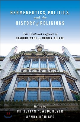 Hermeneutics, Politics, and the History of Religions: The Contested Legacies of Joachim Wach and Mircea Eliade