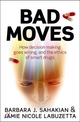 Bad Moves: How Decision Making Goes Wrong, and the Ethics of Smart Drugs