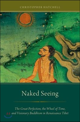 Naked Seeing: The Great Perfection, the Wheel of Time, and Visionary Buddhism in Renaissance Tibet