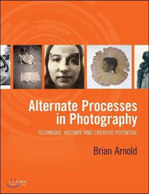 Alternate Processes in Photography: Technique, History, and Creative Potential