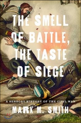 Smell of Battle, the Taste of Siege: A Sensory History of the Civil War