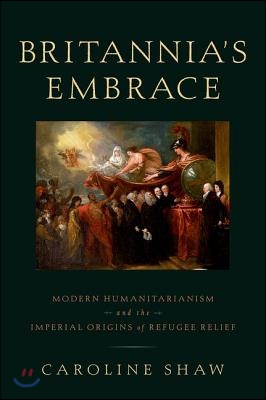 Britannia's Embrace: Modern Humanitarianism and the Imperial Origins of Refugee Relief