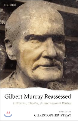 Gilbert Murray Reassessed: Hellenism, Theatre, and International Politics