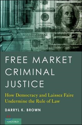 Free Market Criminal Justice: How Democracy and Laissez Faire Undermine the Rule of Law