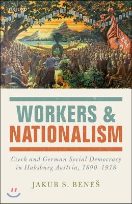 Workers and Nationalism: Czech and German Social Democracy in Habsburg Austria, 1890-1918