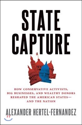 State Capture: How Conservative Activists, Big Businesses, and Wealthy Donors Reshaped the American States -- And the Nation