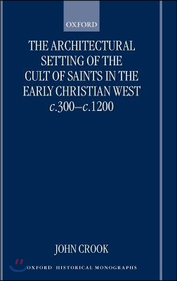 The Architectural Setting of the Cult of Saints in the Early Christian West C.300-1200