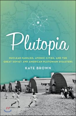 Plutopia: Nuclear Families, Atomic Cities, and the Great Soviet and American Plutonium Disasters