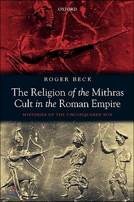 The Religion of the Mithras Cult in the Roman Empire: Mysteries of the Unconquered Sun