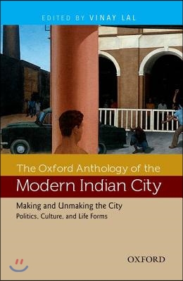 The Oxford Anthology of the Modern Indian City: Making and Unmaking the City: Politics, Culture, and Life Forms